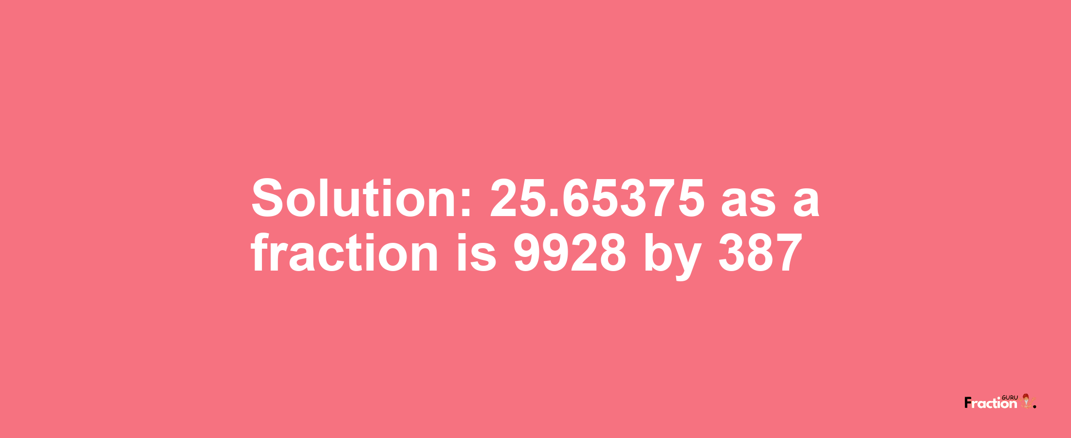 Solution:25.65375 as a fraction is 9928/387